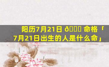 阳历7月21日 🐕 命格「7月21日出生的人是什么命」